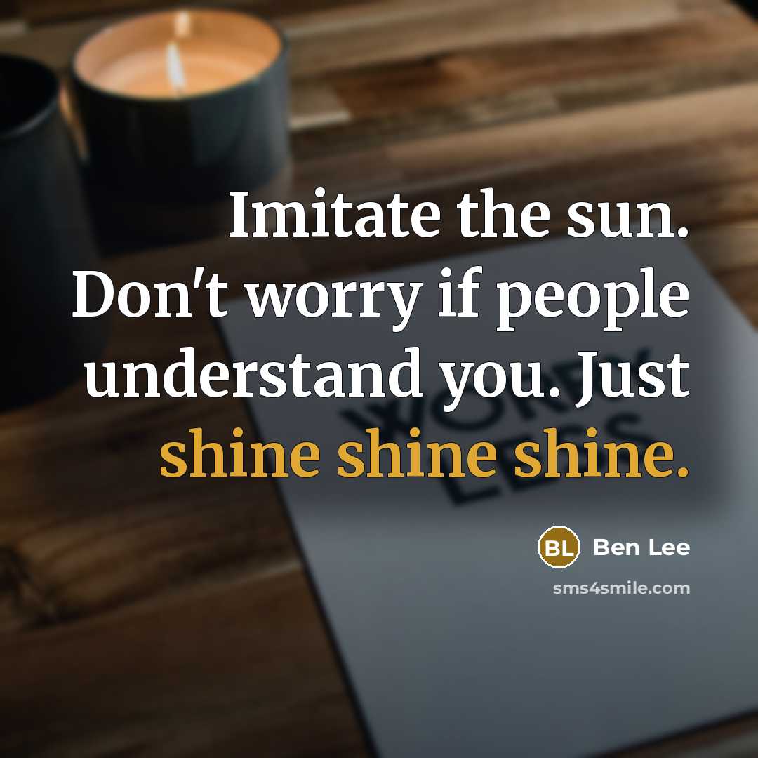 “Imitate the sun. Don't worry if people understand you. Just shine shine shine.” quote by Ben Lee