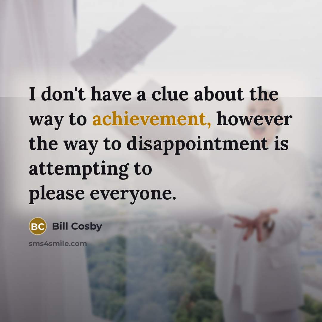 “I don't have a clue about the way to achievement, however the way to disappointment is attempting to please everyone.” quote by Bill Cosby