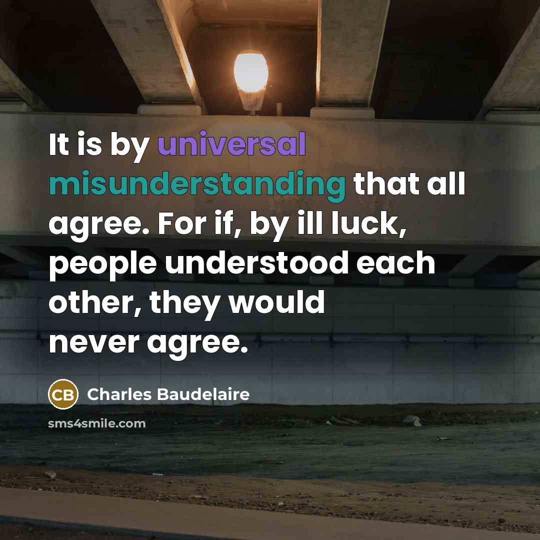 “It is by universal misunderstanding that all agree. For if, by ill luck, people understood each other, they would never agree.” quote by Charles Baudelaire