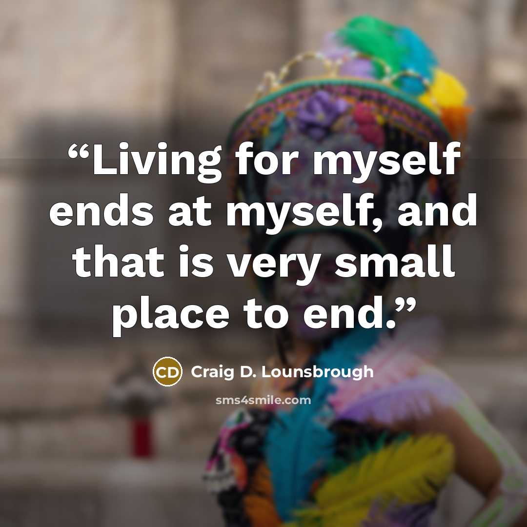 “Living for myself ends at myself, and that is very small place to end.” quote by Craig D. Lounsbrough