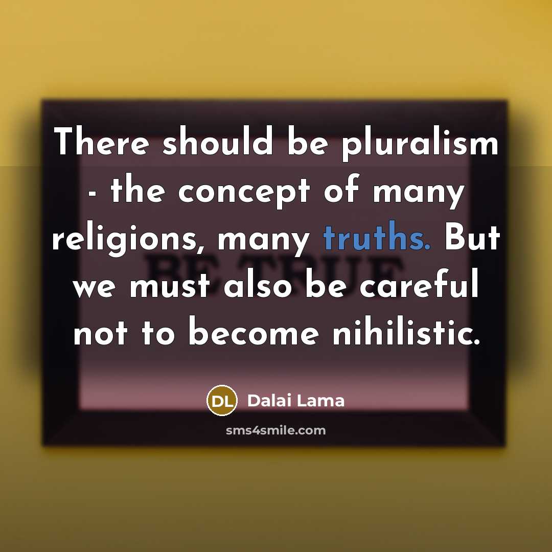 “There should be pluralism - the concept of many religions, many truths. But we must also be careful not to become nihilistic.” quote by Dalai Lama