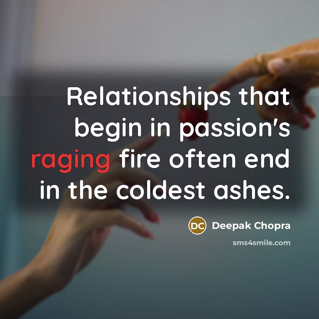 “Relationships that begin in passion's raging fire often end in the coldest ashes.” quote by Deepak Chopra