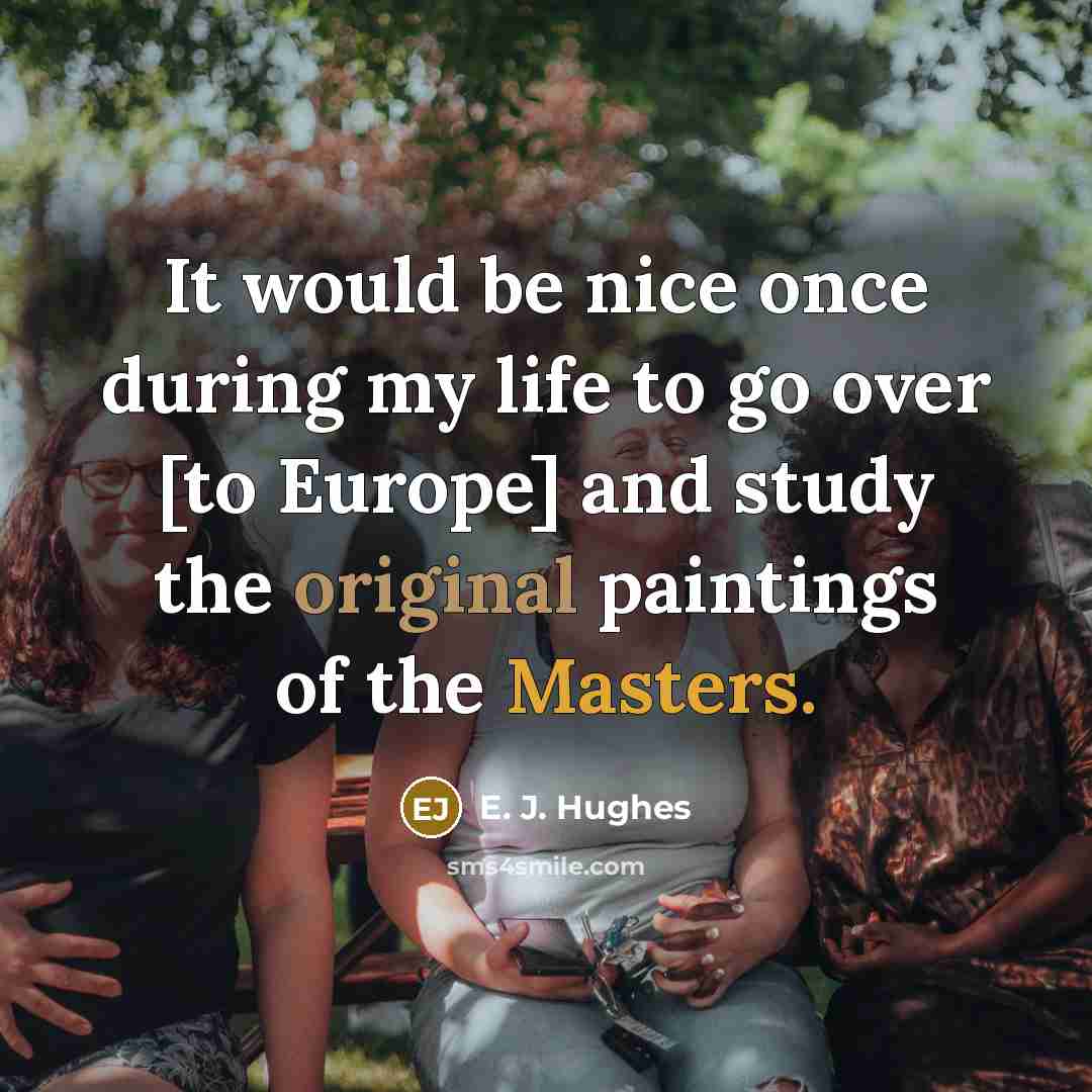 “It would be nice once during my life to go over [to Europe] and study the original paintings of the Masters.” quote by E. J. Hughes