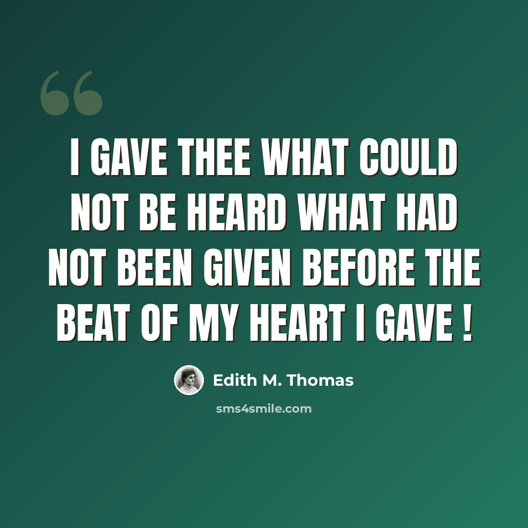 “I gave thee what could not be heard What had not been given before The beat of my heart I gave !” quote by Edith M. Thomas