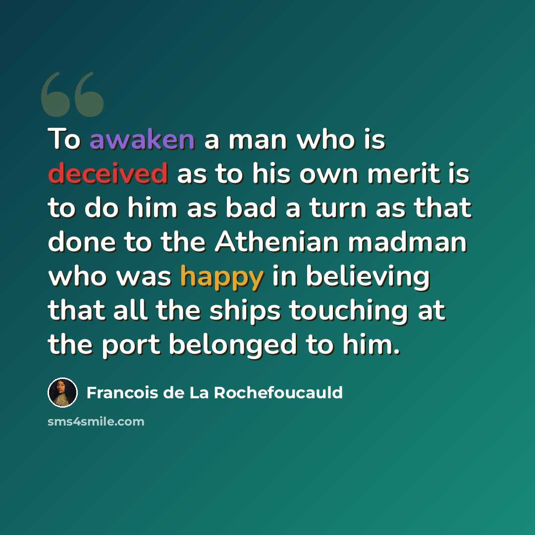 “To awaken a man who is deceived as to his own merit is to do him as bad a turn as that done to the Athenian madman who was happy in believing that all the ships touching at the port belonged to him.” quote by Francois de La Rochefoucauld