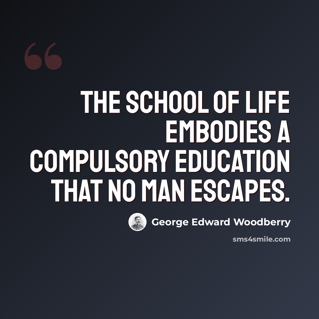 “The school of life embodies a compulsory education that no man escapes.” quote by George Edward Woodberry