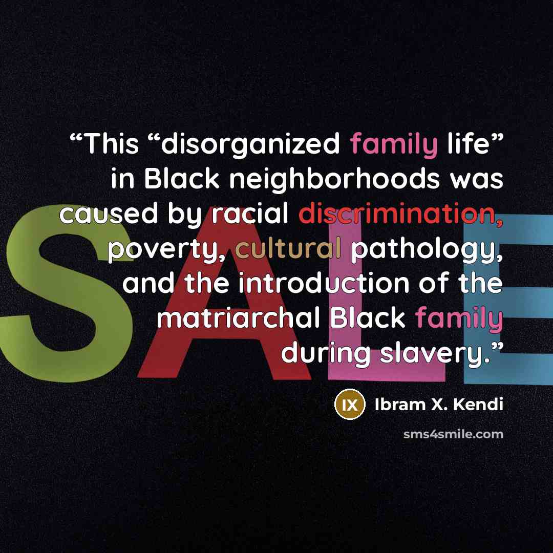 “This “disorganized family life” in Black neighborhoods was caused by racial discrimination, poverty, cultural pathology, and the introduction of the matriarchal Black family during slavery.” quote by Ibram X. Kendi
