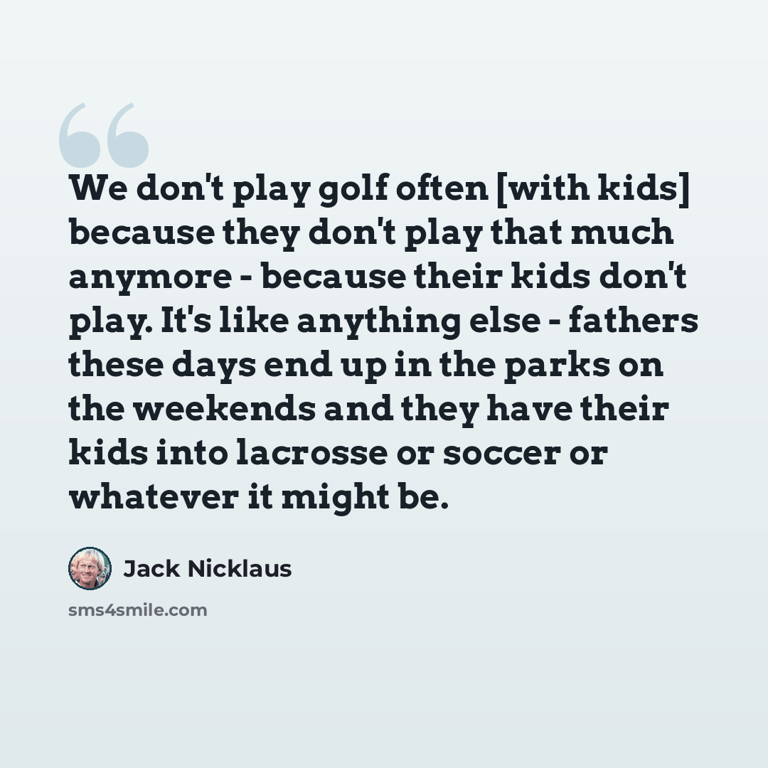 “We don't play golf often [with kids] because they don't play that much anymore - because their kids don't play. It's like anything else - fathers these days end up in the parks on the weekends and they have their kids into lacrosse or soccer or whatever it might be.” quote by Jack Nicklaus
