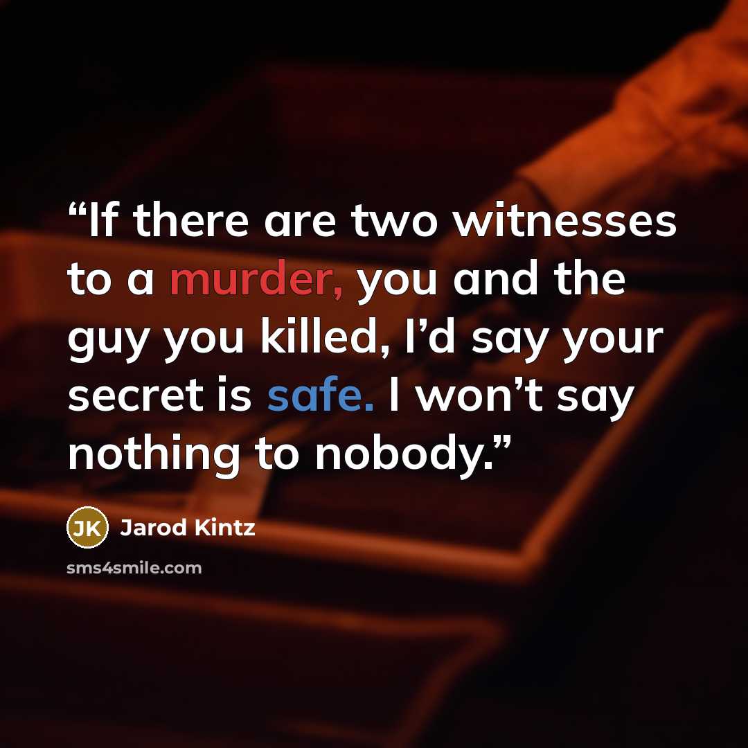 “If there are two witnesses to a murder, you and the guy you killed, I’d say your secret is safe. I won’t say nothing to nobody.” quote by Jarod Kintz