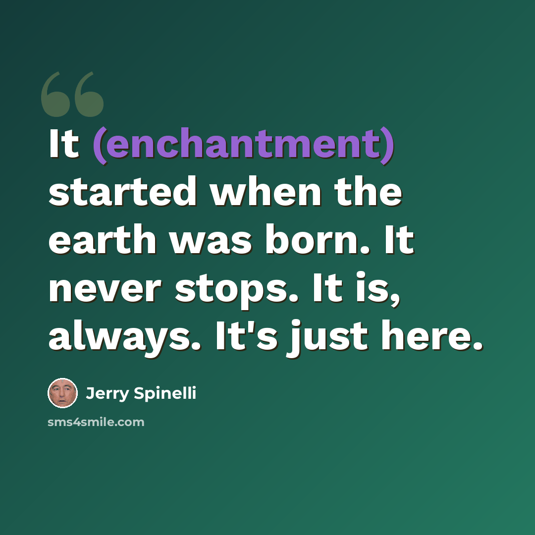 “It (enchantment) started when the earth was born. It never stops. It is, always. It's just here.” quote by Jerry Spinelli