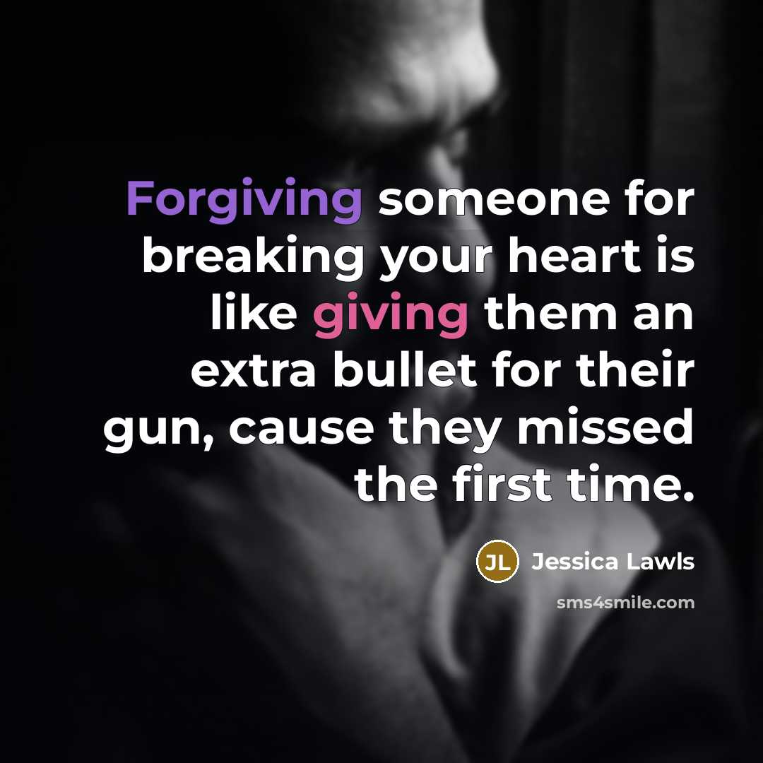 “Forgiving someone for breaking your heart is like giving them an extra bullet for their gun, cause they missed the first time.” quote by Jessica Lawls