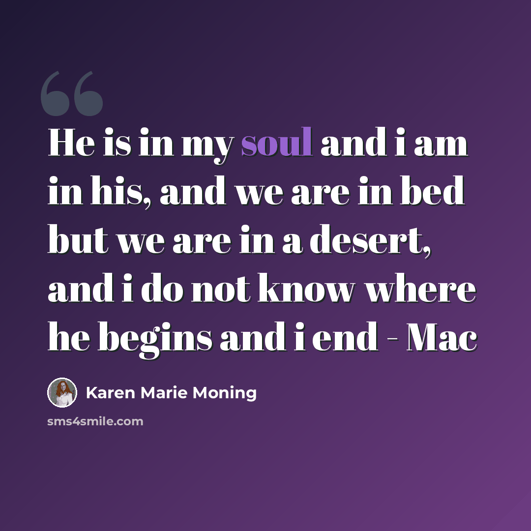 “He is in my soul and i am in his, and we are in bed but we are in a desert, and i do not know where he begins and i end - Mac” quote by Karen Marie Moning