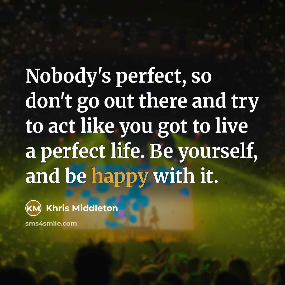 “Nobody's perfect, so don't go out there and try to act like you got to live a perfect life. Be yourself, and be happy with it.” quote by Khris Middleton