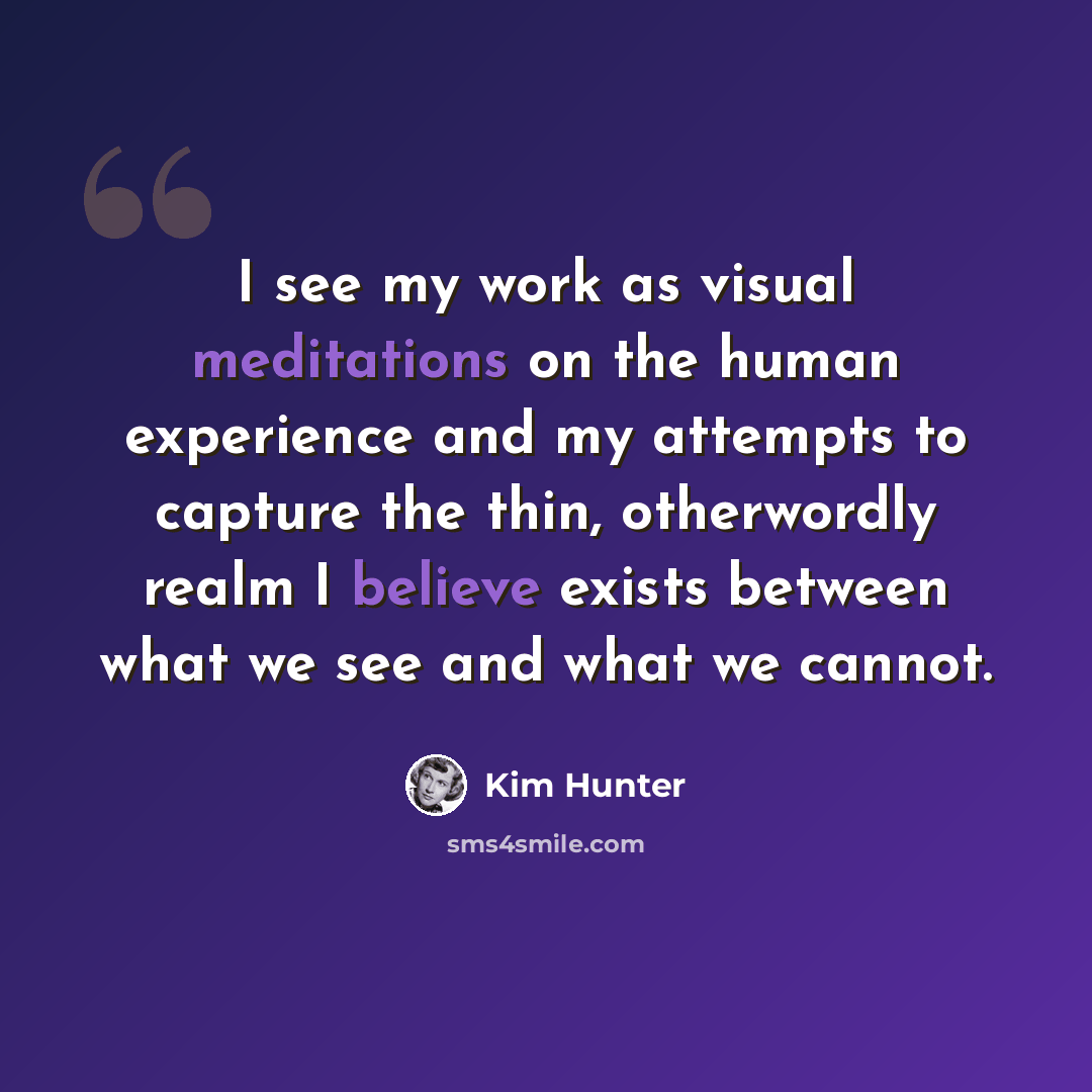 “I see my work as visual meditations on the human experience and my attempts to capture the thin, otherwordly realm I believe exists between what we see and what we cannot.” quote by Kim Hunter