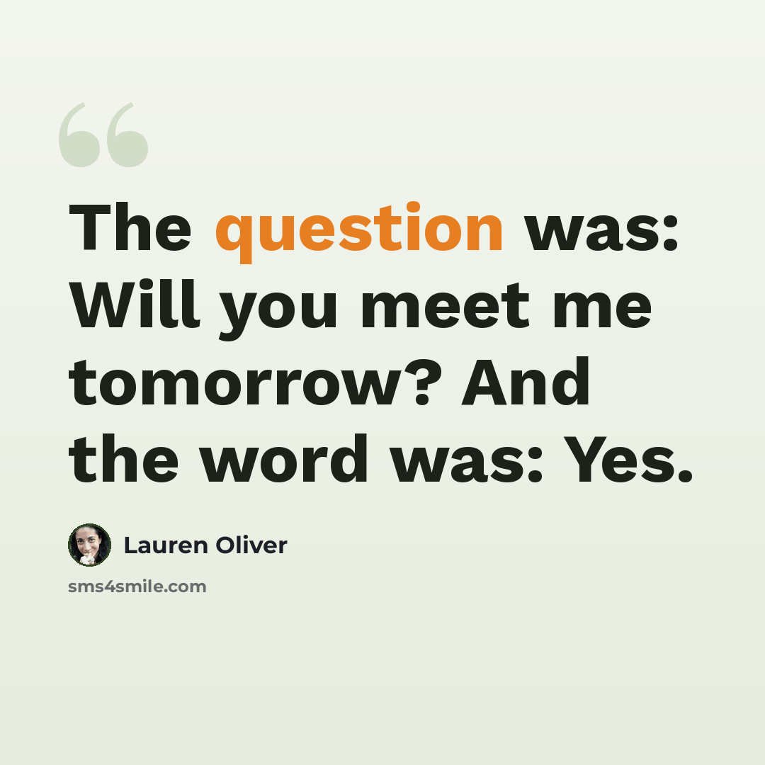 “The question was: Will you meet me tomorrow? And the word was: Yes.” quote by Lauren Oliver
