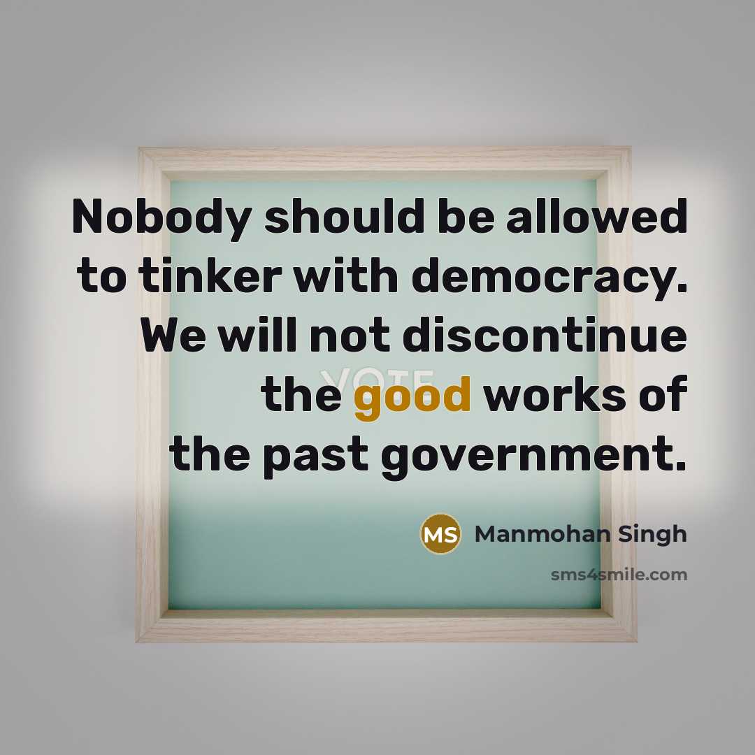 “Nobody should be allowed to tinker with democracy. We will not discontinue the good works of the past government.” quote by Manmohan Singh