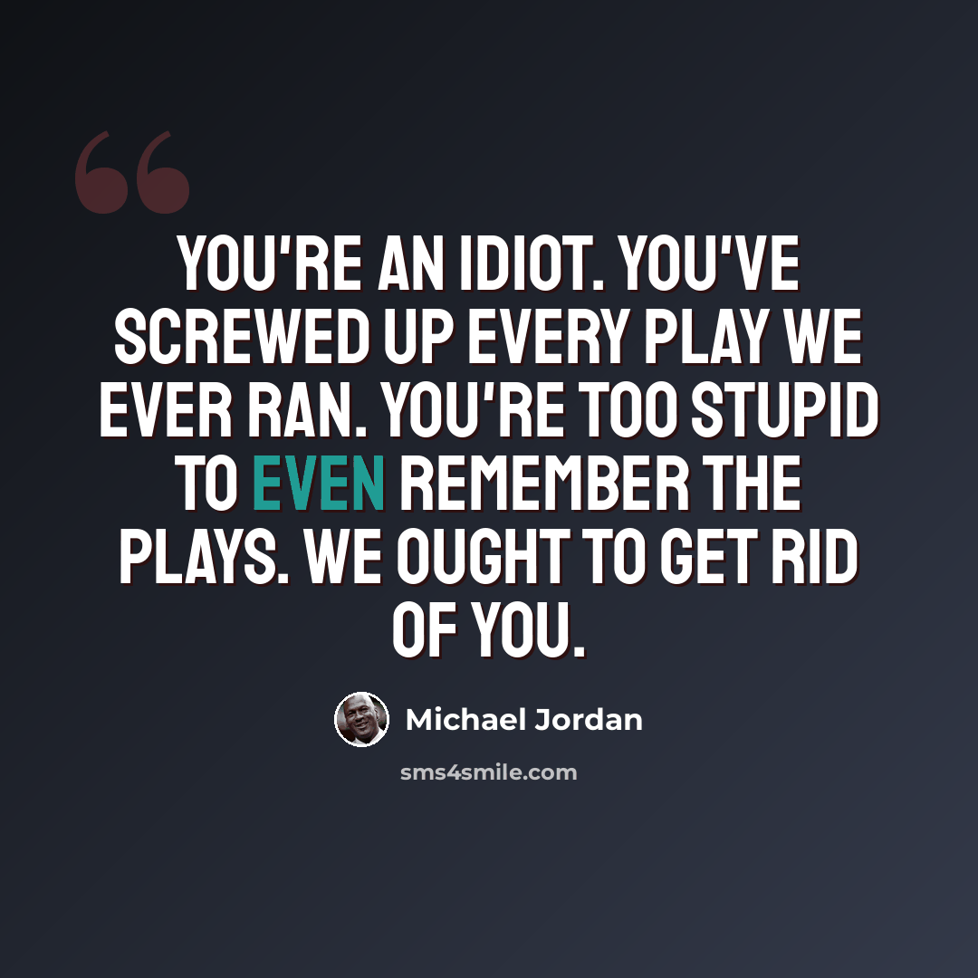 “You're an idiot. You've screwed up every play we ever ran. You're too stupid to even remember the plays. We ought to get rid of you.” quote by Michael Jordan