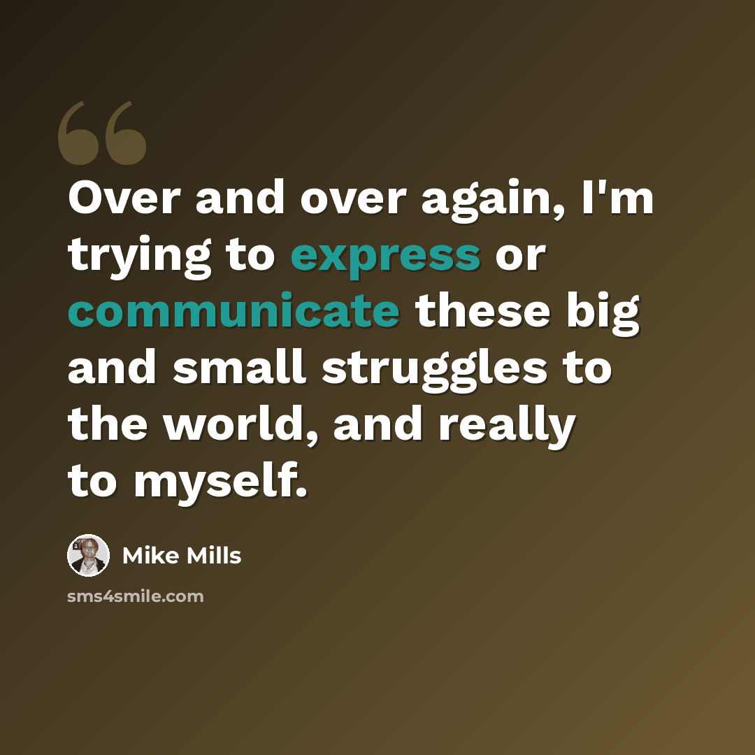 “Over and over again, I'm trying to express or communicate these big and small struggles to the world, and really to myself.” quote by Mike Mills