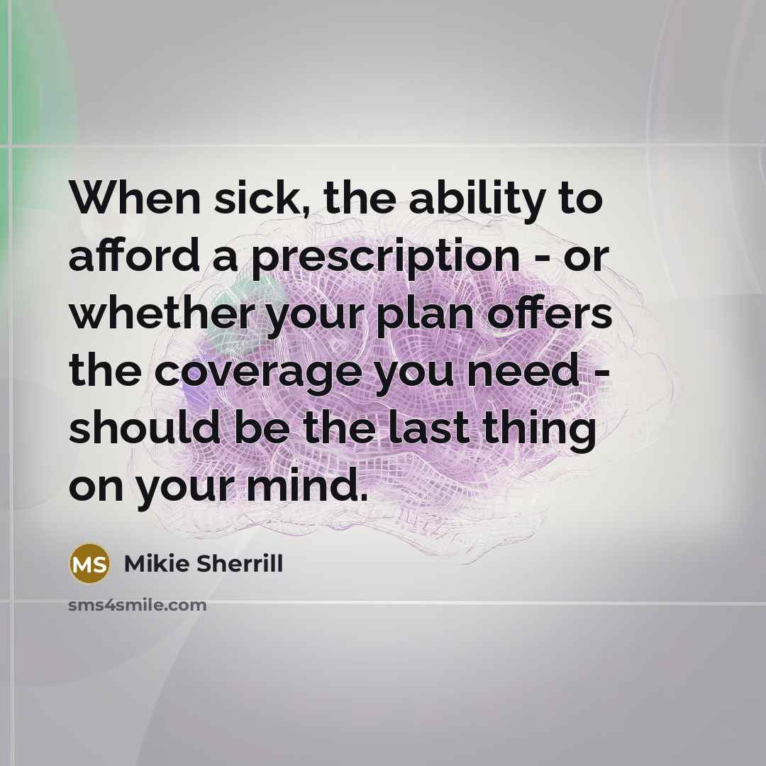 “When sick, the ability to afford a prescription - or whether your plan offers the coverage you need - should be the last thing on your mind.” quote by Mikie Sherrill