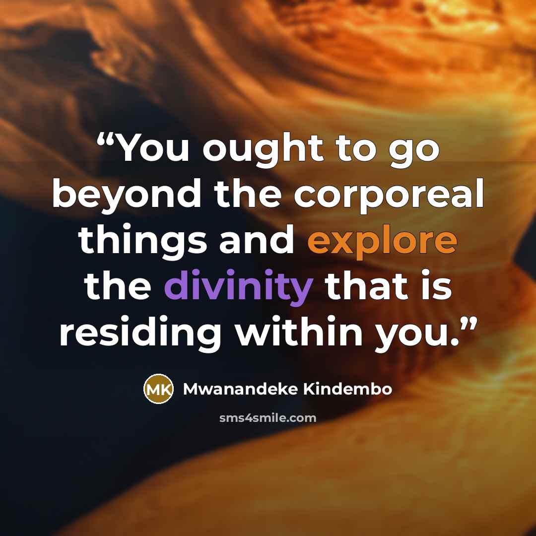 “You ought to go beyond the corporeal things and explore the divinity that is residing within you.” quote by Mwanandeke Kindembo