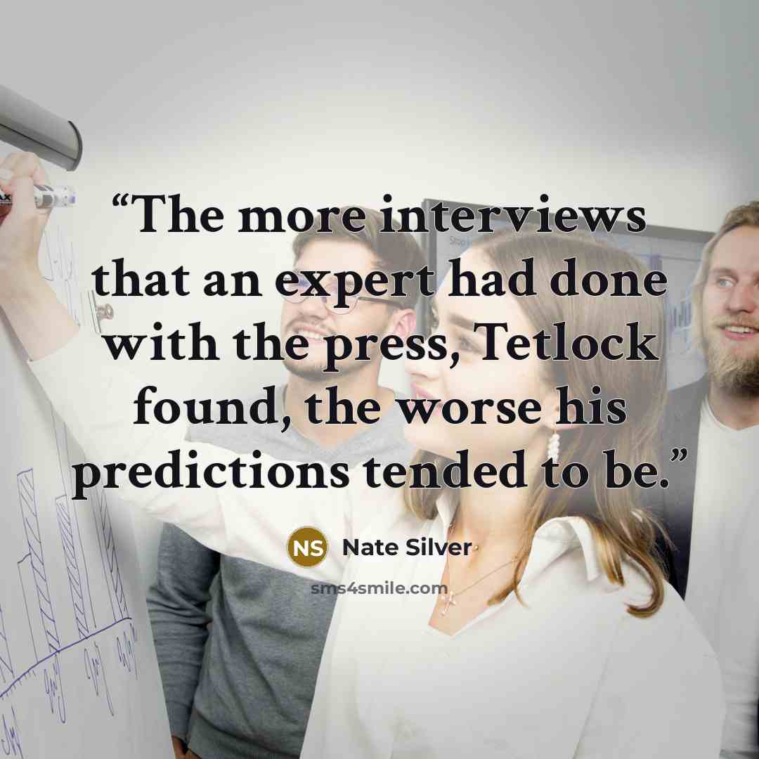 “The more interviews that an expert had done with the press, Tetlock found, the worse his predictions tended to be.” quote by Nate Silver