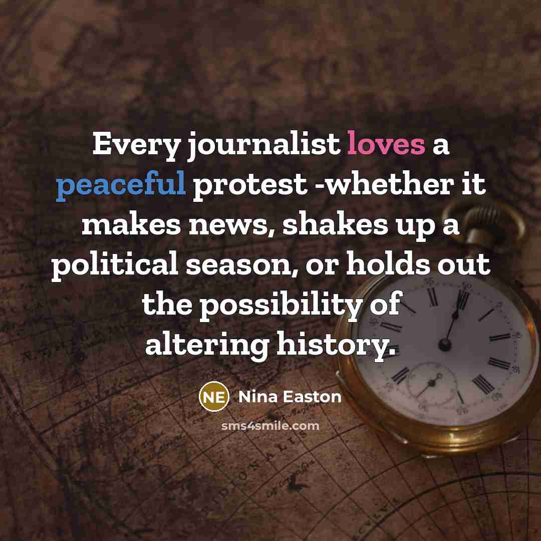 “Every journalist loves a peaceful protest -whether it makes news, shakes up a political season, or holds out the possibility of altering history.” quote by Nina Easton
