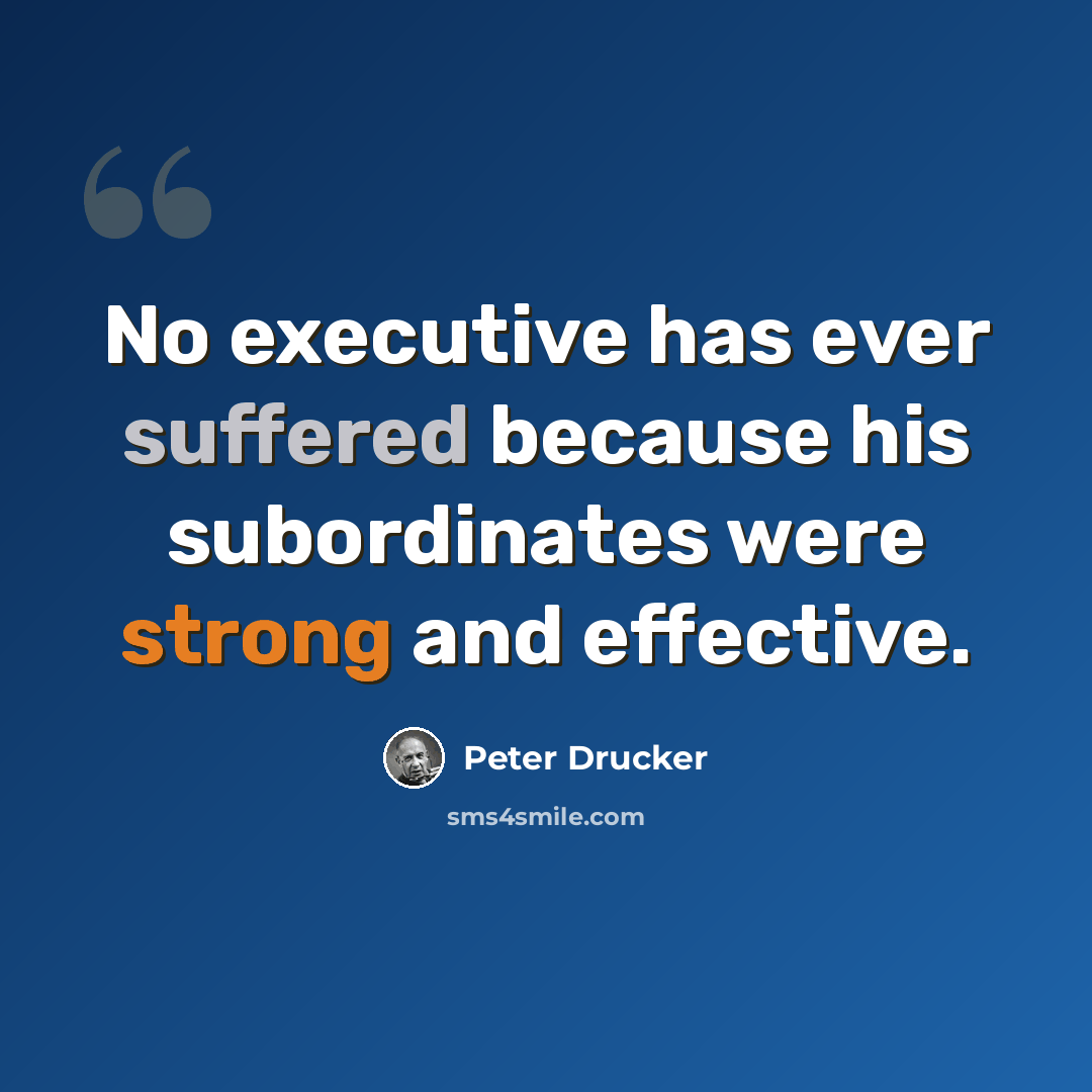 “No executive has ever suffered because his subordinates were strong and effective.” quote by Peter Drucker