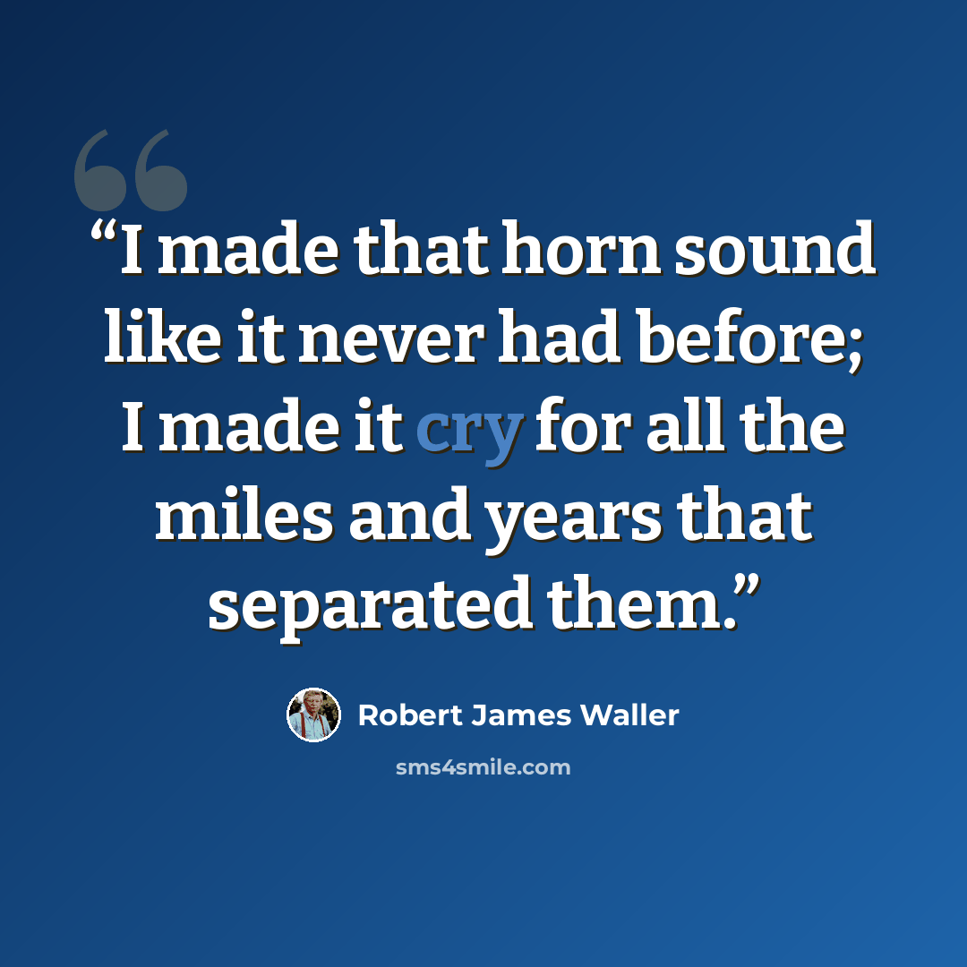 “I made that horn sound like it never had before; I made it cry for all the miles and years that separated them.” quote by Robert James Waller