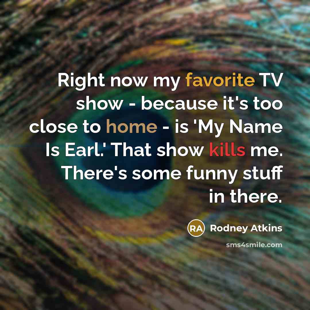 “Right now my favorite TV show - because it's too close to home - is 'My Name Is Earl.' That show kills me. There's some funny stuff in there.” quote by Rodney Atkins