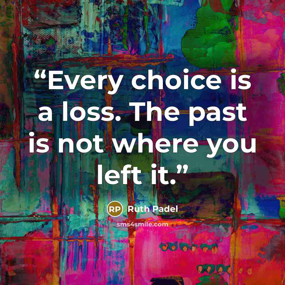“Every choice is a loss. The past is not where you left it.” quote by Ruth Padel
