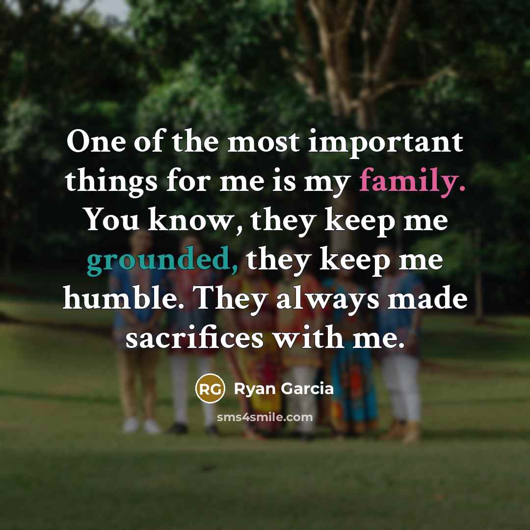 “One of the most important things for me is my family. You know, they keep me grounded, they keep me humble. They always made sacrifices with me.” quote by Ryan Garcia