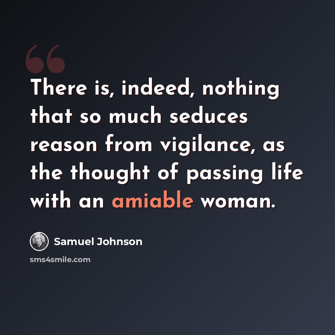 “There is, indeed, nothing that so much seduces reason from vigilance, as the thought of passing life with an amiable woman.” quote by Samuel Johnson