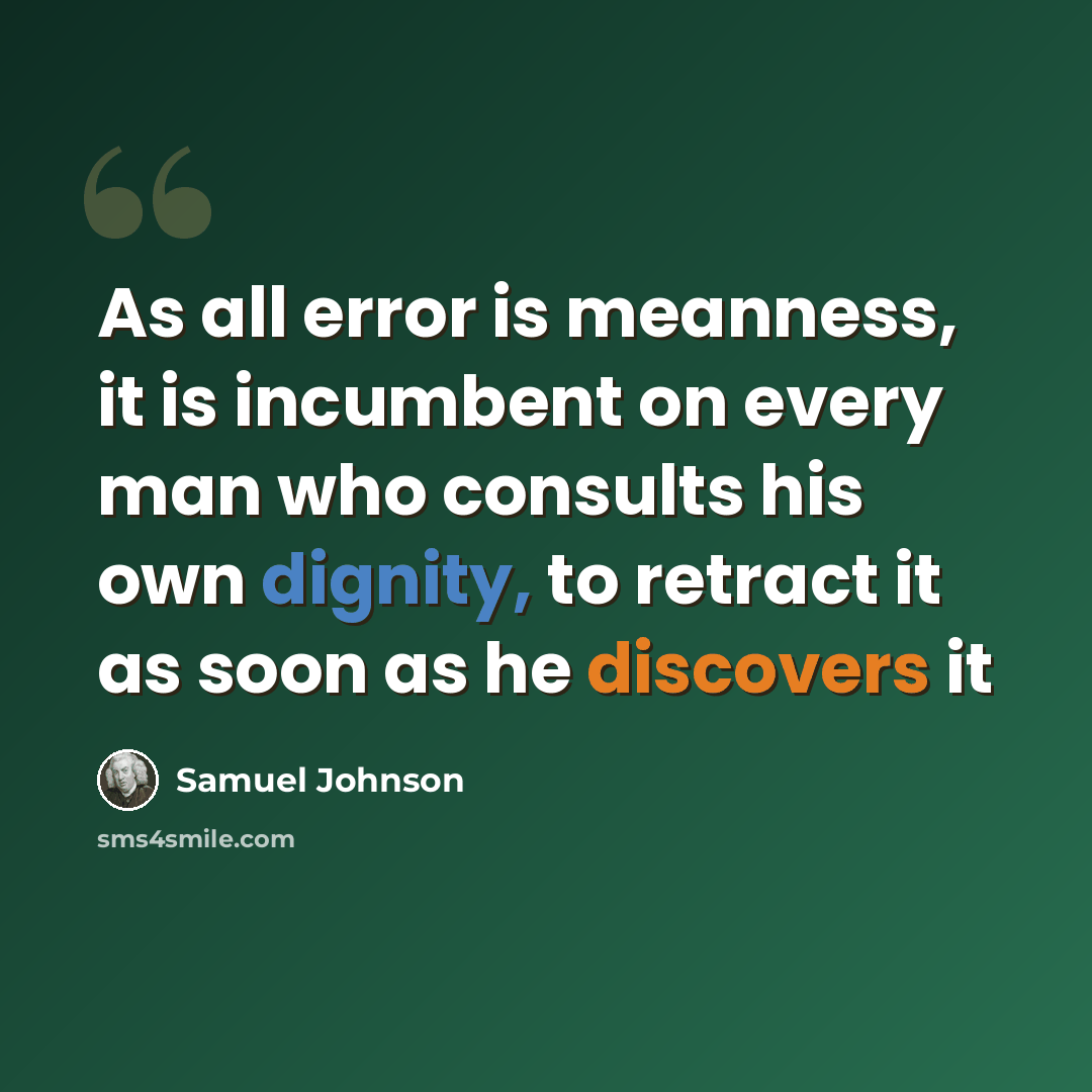 “As all error is meanness, it is incumbent on every man who consults his own dignity, to retract it as soon as he discovers it” quote by Samuel Johnson