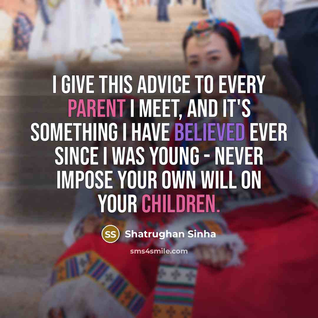 “I give this advice to every parent I meet, and it's something I have believed ever since I was young - never impose your own will on your children.” quote by Shatrughan Sinha