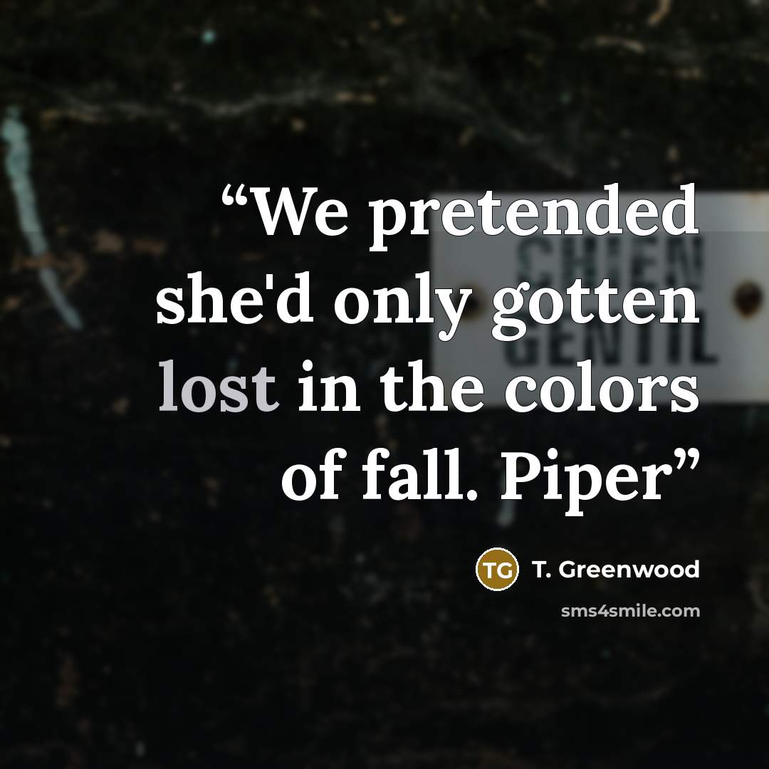 “We pretended she'd only gotten lost in the colors of fall. Piper” quote by T. Greenwood