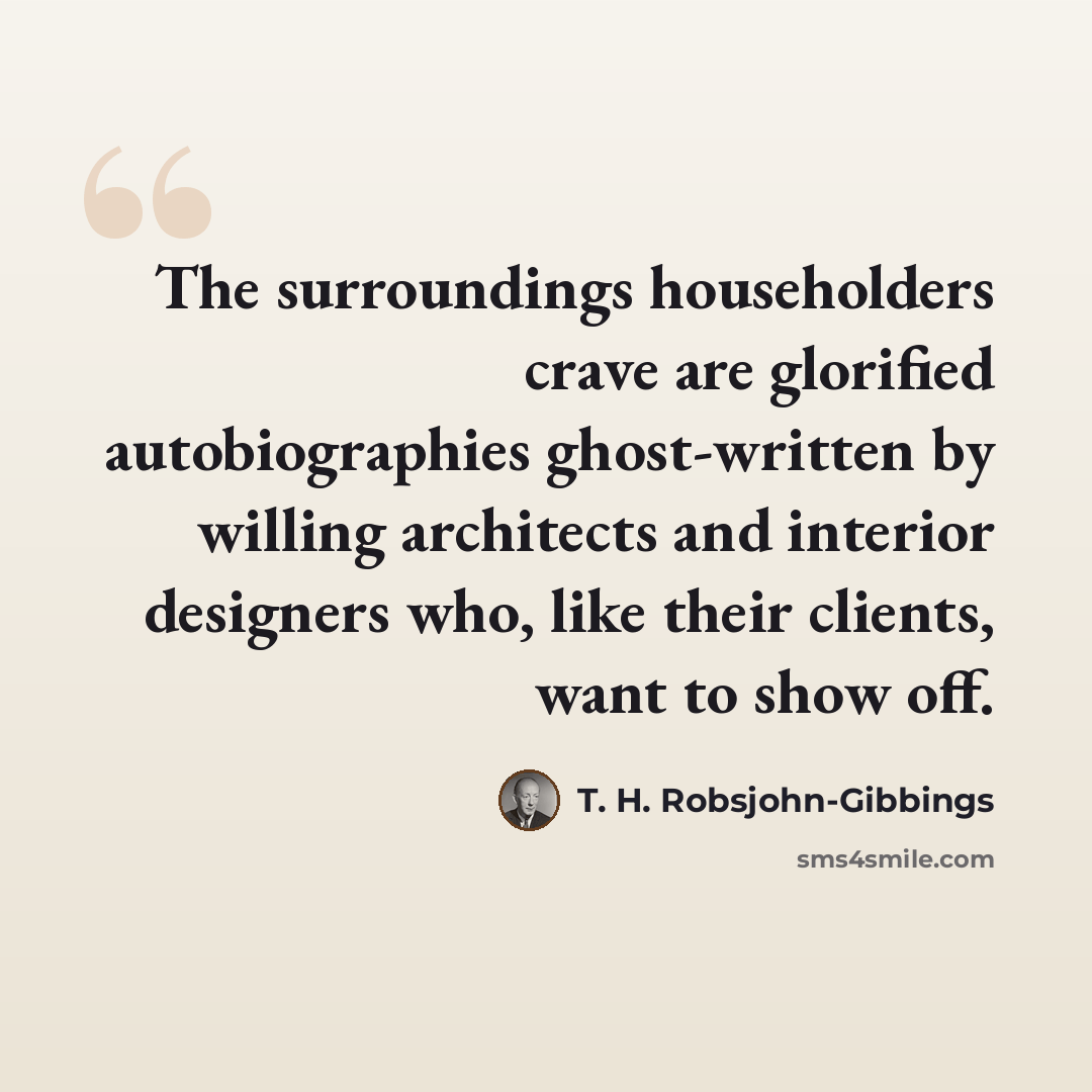 “The surroundings householders crave are glorified autobiographies ghost-written by willing architects and interior designers who, like their clients, want to show off.” quote by T. H. Robsjohn-Gibbings