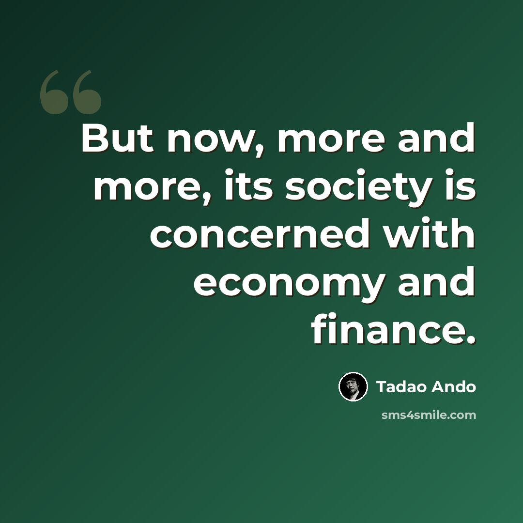 “But now, more and more, its society is concerned with economy and finance.” quote by Tadao Ando