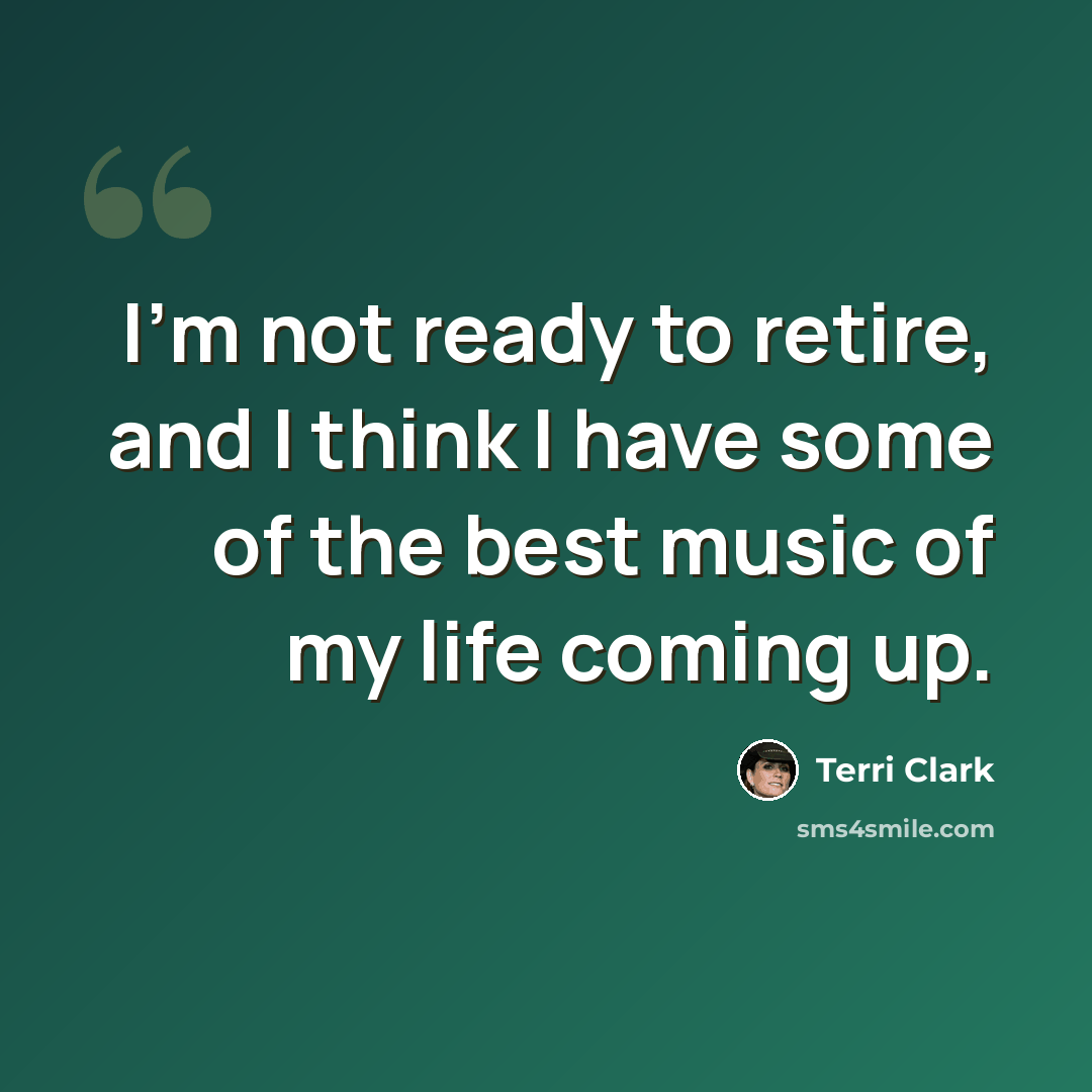 “I'm not ready to retire, and I think I have some of the best music of my life coming up.” quote by Terri Clark