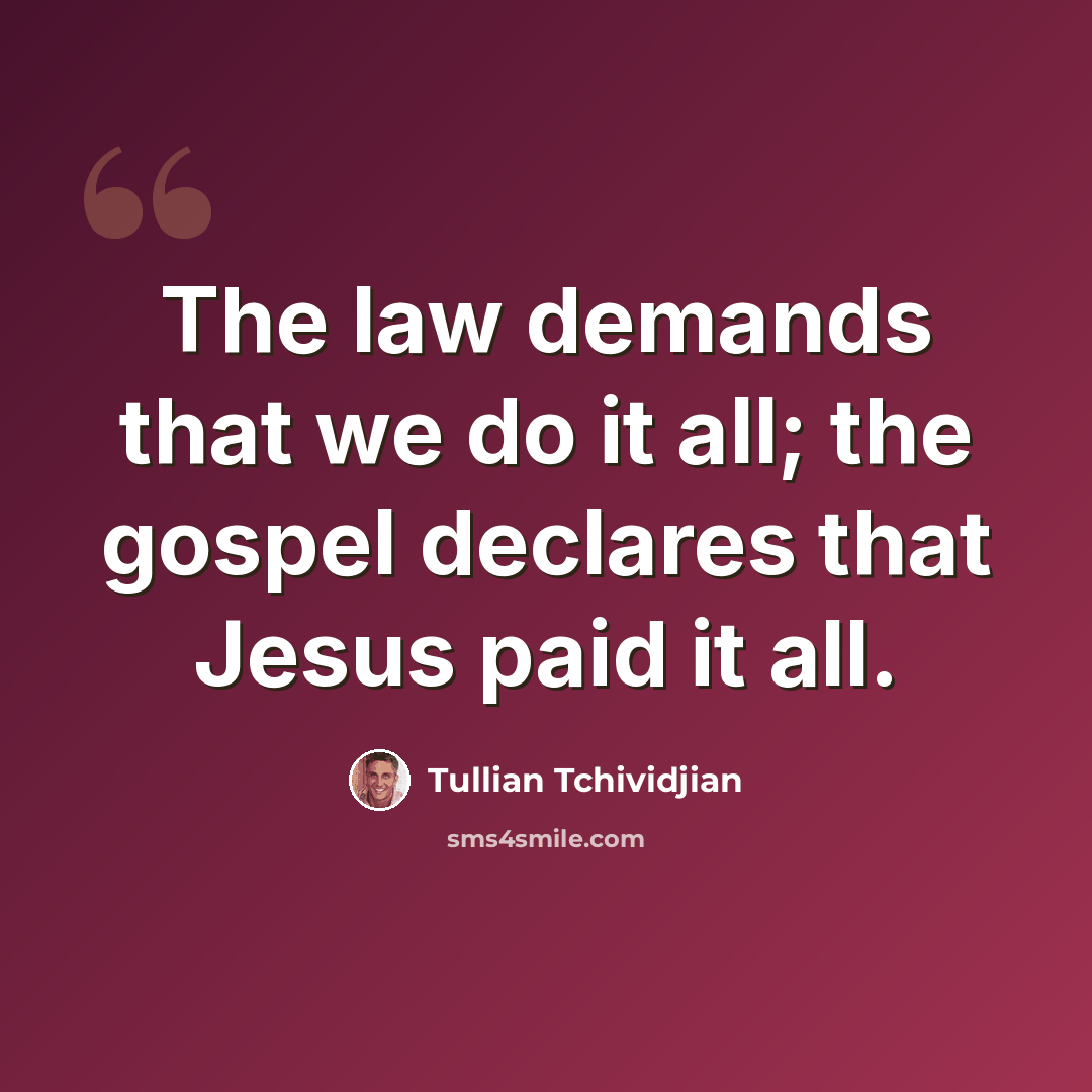 “The law demands that we do it all; the gospel declares that Jesus paid it all.” quote by Tullian Tchividjian
