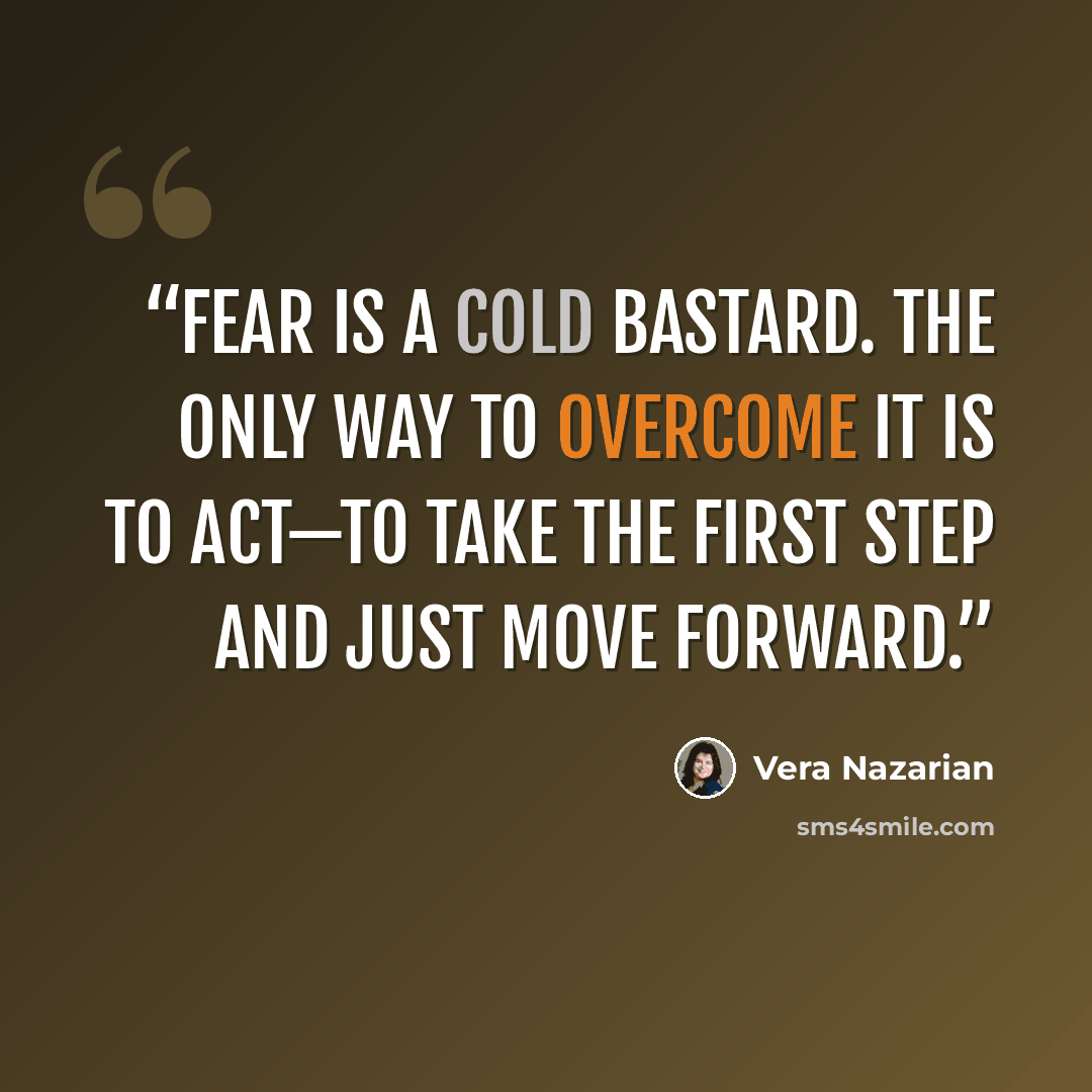 “Fear is a cold bastard. The only way to overcome it is to act—to take the first step and just move forward.” quote by Vera Nazarian