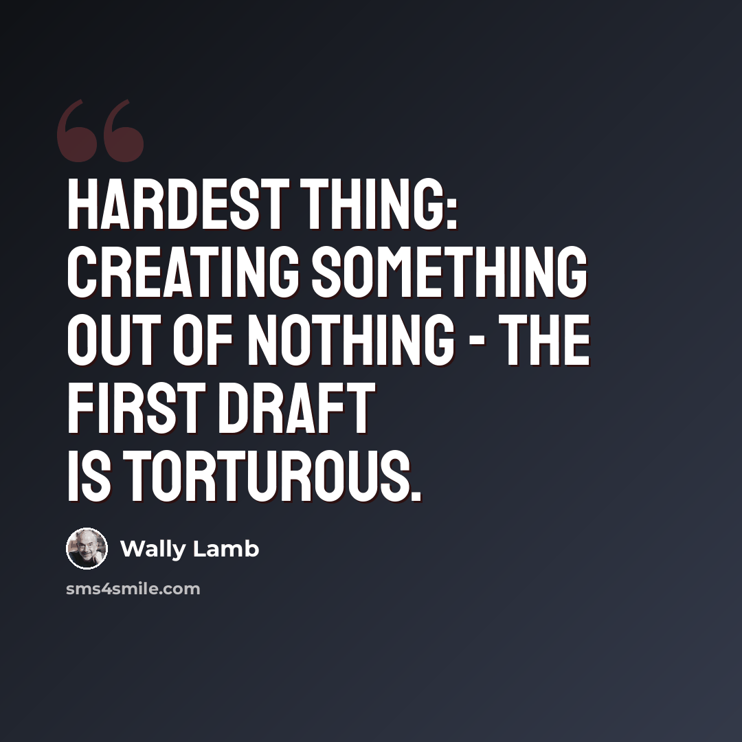“Hardest thing: creating something out of nothing - the first draft is torturous.” quote by Wally Lamb