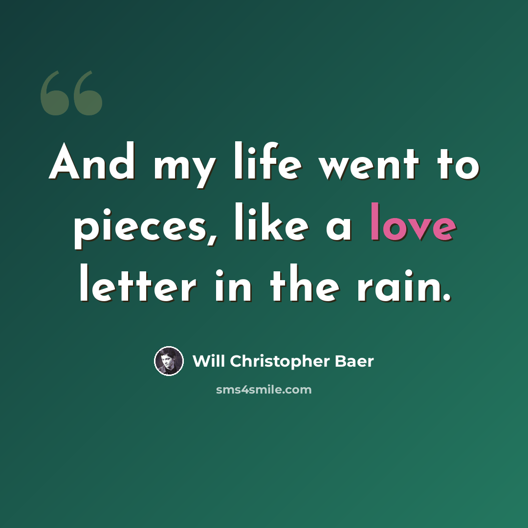 “And my life went to pieces, like a love letter in the rain.” quote by Will Christopher Baer