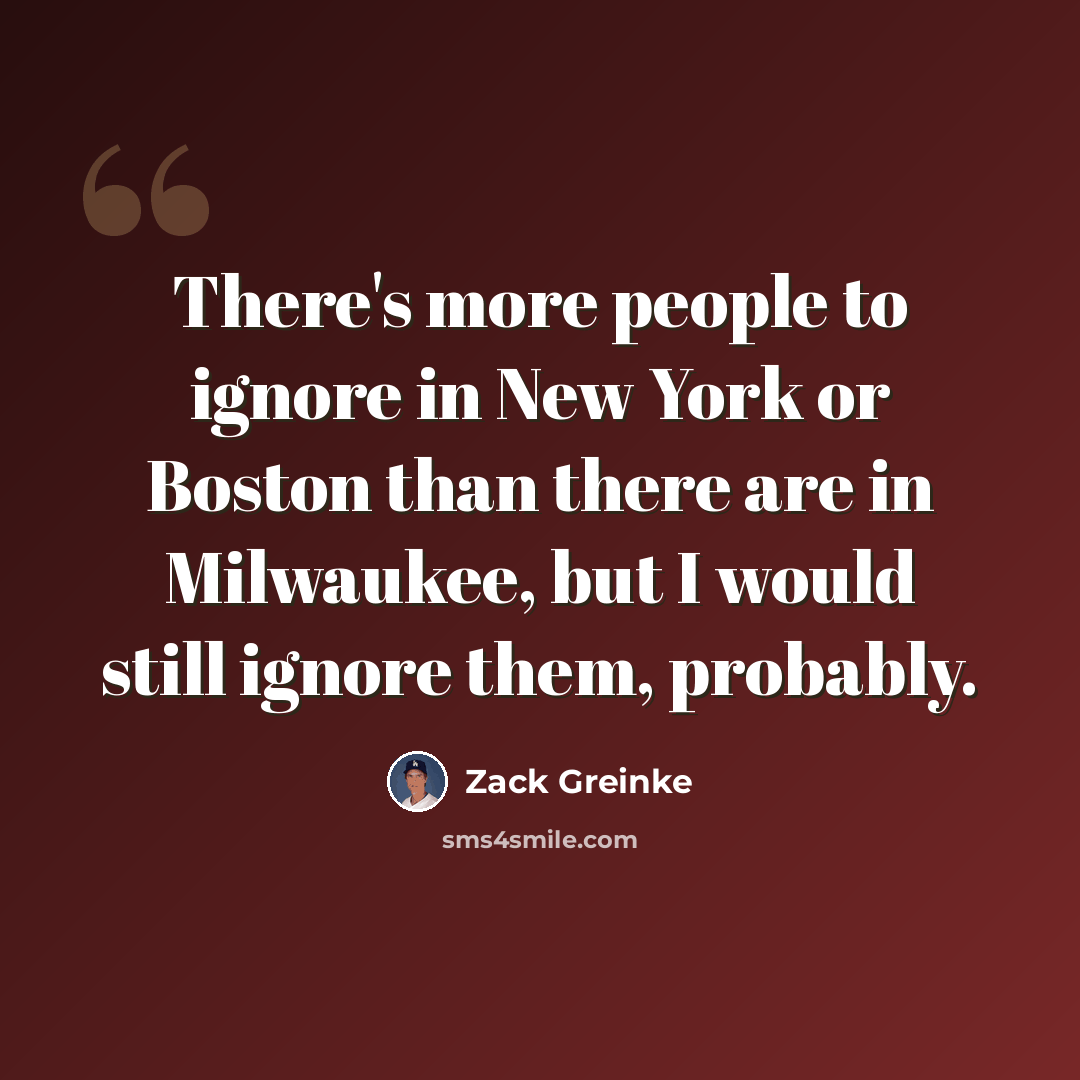 “There's more people to ignore in New York or Boston than there are in Milwaukee, but I would still ignore them, probably.” quote by Zack Greinke