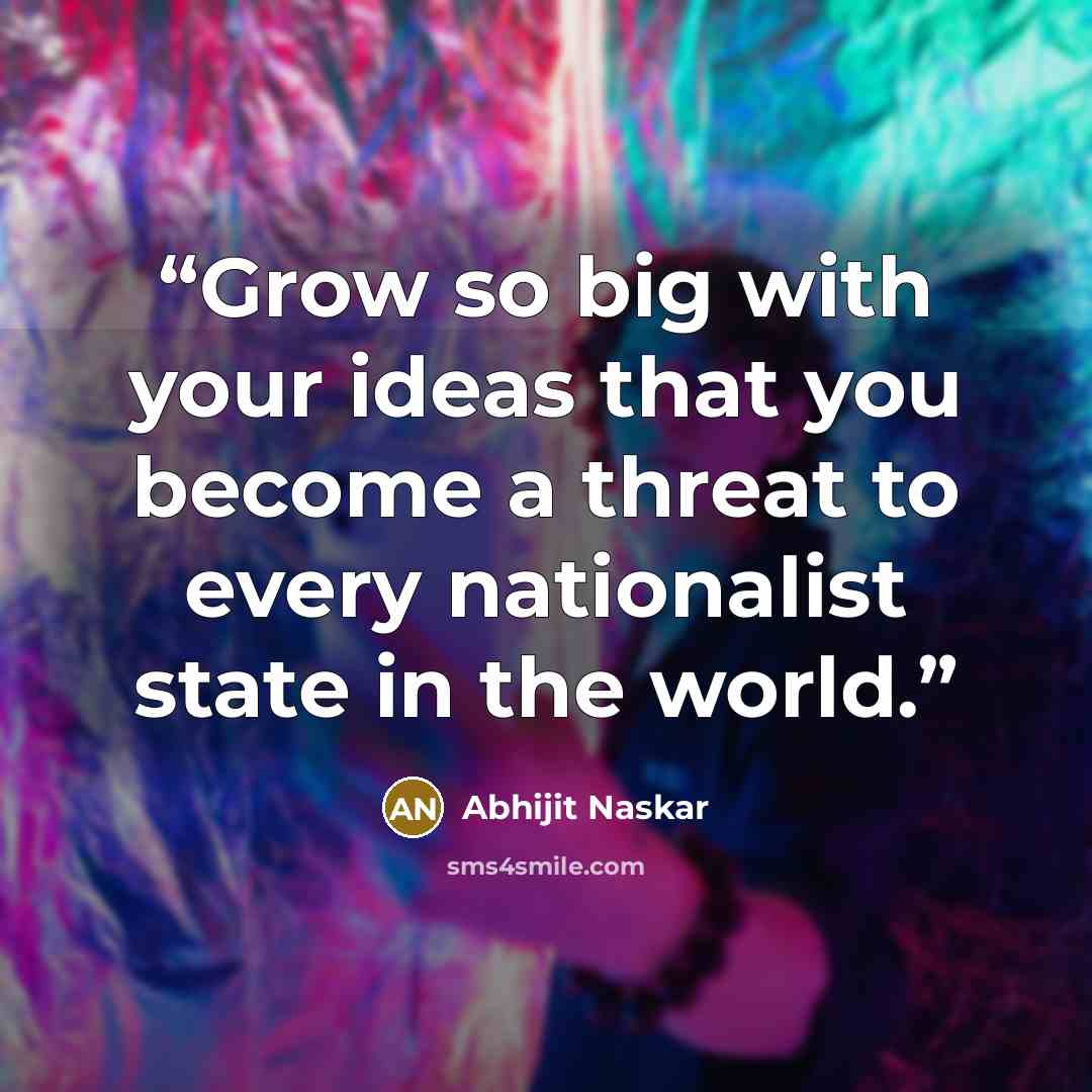 “Grow so big with your ideas that you become a threat to every nationalist state in the world.” quote by Abhijit Naskar