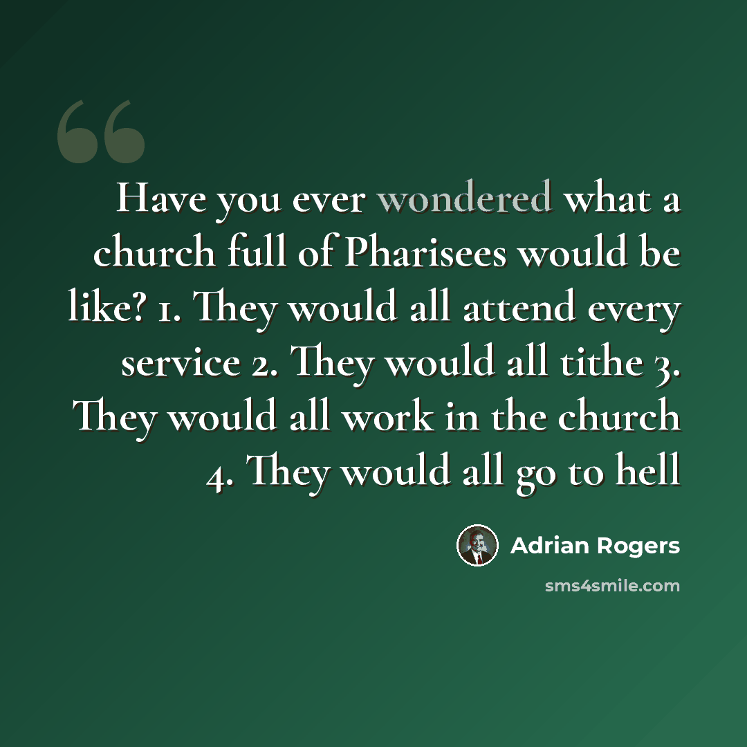 “Have you ever wondered what a church full of Pharisees would be like? 1. They would all attend every service 2. They would all tithe 3. They would all work in the church 4. They would all go to hell” quote by Adrian Rogers