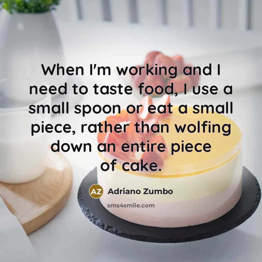 “When I'm working and I need to taste food, I use a small spoon or eat a small piece, rather than wolfing down an entire piece of cake.” quote by Adriano Zumbo