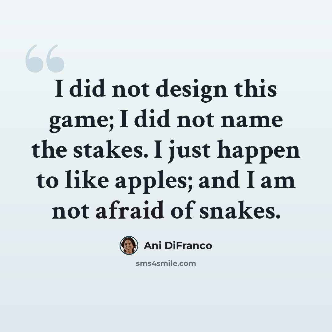 “I did not design this game; I did not name the stakes. I just happen to like apples; and I am not afraid of snakes.” quote by Ani DiFranco