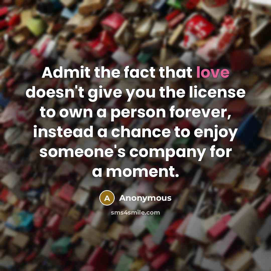 “Admit the fact that love doesn't give you the license to own a person forever, instead a chance to enjoy someone's company for a moment.” quote by Anonymous