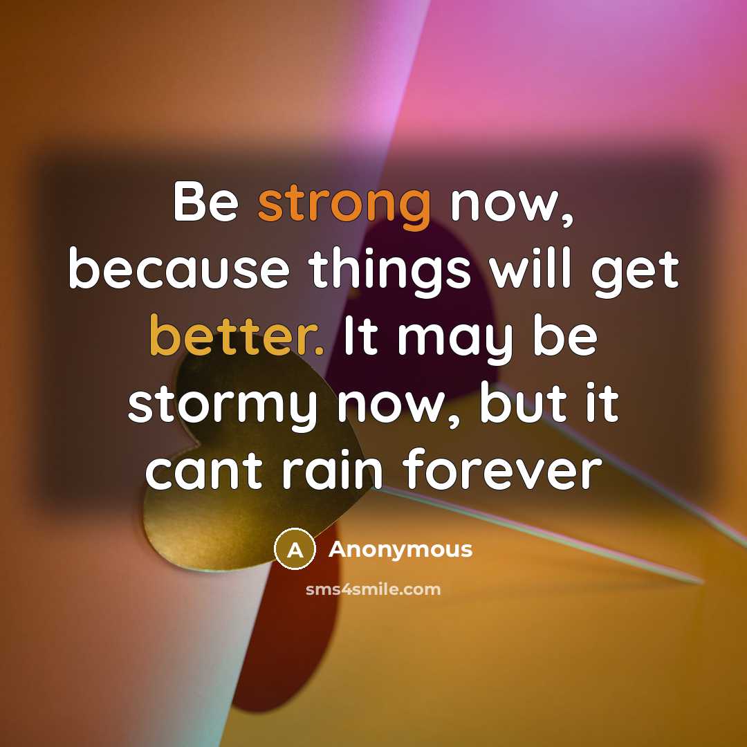 “Be strong now, because things will get better. It may be stormy now, but it cant rain forever” quote by Anonymous