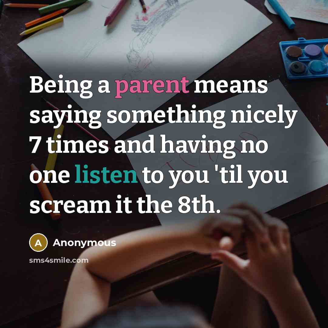 “Being a parent means saying something nicely 7 times and having no one listen to you 'til you scream it the 8th.” quote by Anonymous